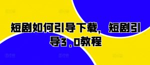短剧如何引导下载,短剧引导3.0教程-赚金金-技能学习分享