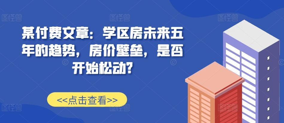 某付费文章：学区房未来五年的趋势，房价壁垒，是否开始松动?-赚金金-技能学习分享