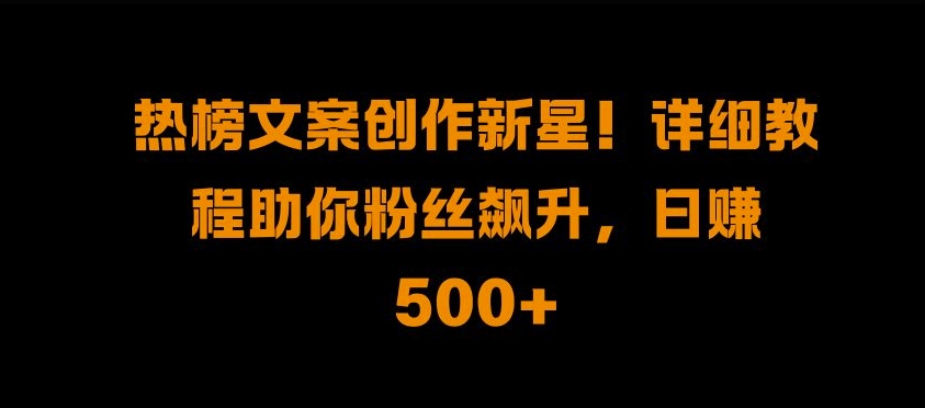 热榜文案创作新星!详细教程助你粉丝飙升，日入500+【揭秘】-赚金金-技能学习分享