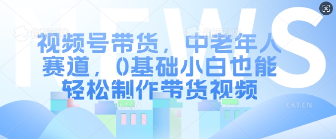 视频号带货,中老年人赛道,0基础小白也能轻松制作带货视频-赚金金-技能学习分享