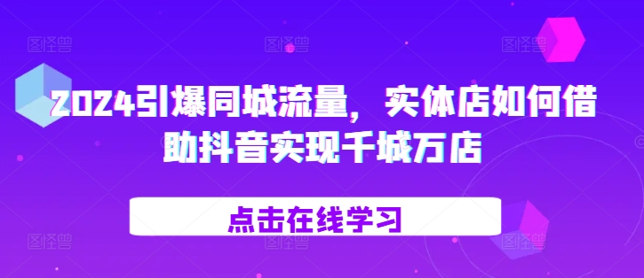 2024引爆同城流量，​实体店如何借助抖音实现千城万店-赚金金-技能学习分享