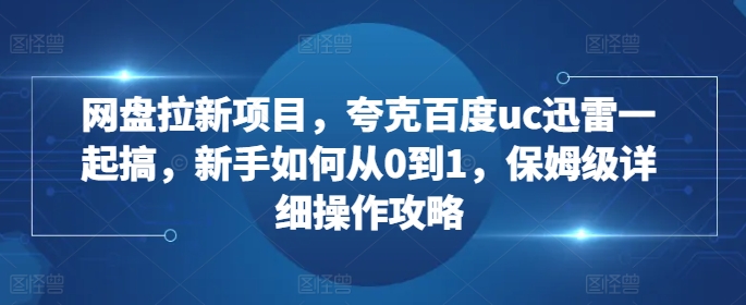 网盘拉新项目，夸克百度uc迅雷一起搞，新手如何从0到1，保姆级详细操作攻略-赚金金-技能学习分享
