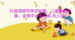 抖音视频号带货秘籍,儿童睡前故事,全网平台都可做,月入过W【揭秘】-赚金金-技能学习分享
