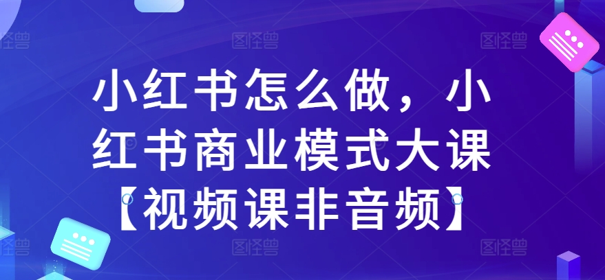 小红书怎么做,小红书商业模式大课【视频课非音频】-赚金金-技能学习分享