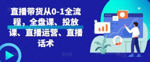 直播带货从0-1全流程,全盘课、投放课、直播运营、直播话术-赚金金-技能学习分享
