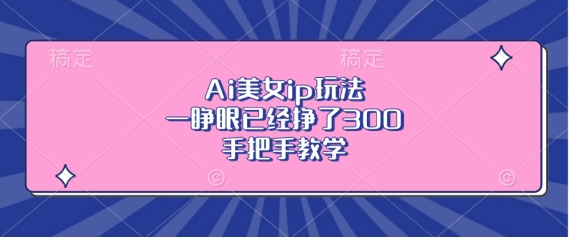 Ai美女ip玩法，一睁眼已经挣了3张，手把手教学【揭秘】-赚金金-技能学习分享