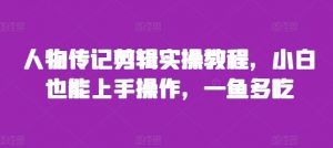 人物传记剪辑实操教程,小白也能上手操作,一鱼多吃-赚金金-技能学习分享