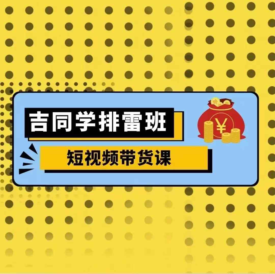 吉同学排雷班短视频带货课，零基础·详解流量成果-赚金金-技能学习分享