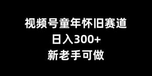 视频号童年怀旧赛道，日入300+，新老手可做【揭秘】-赚金金-技能学习分享