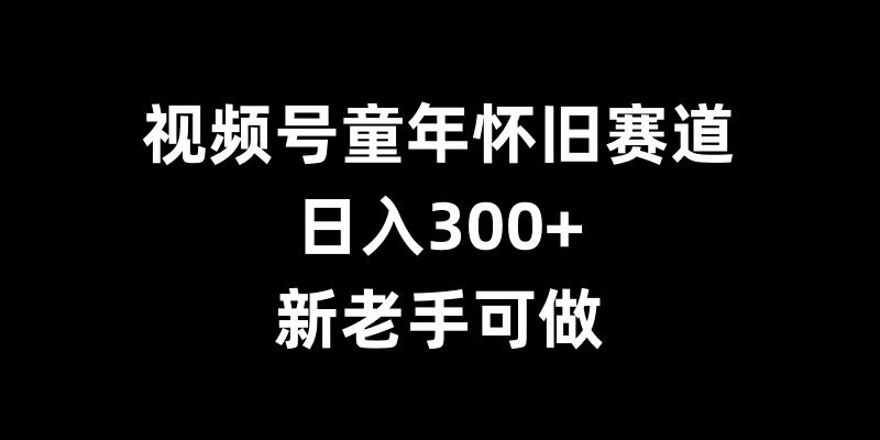 视频号童年怀旧赛道，日入300+，新老手可做【揭秘】-赚金金-技能学习分享