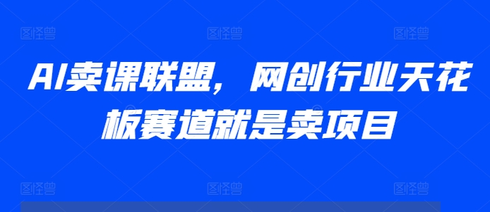 AI卖课联盟，网创行业天花板赛道就是卖项目-赚金金-技能学习分享