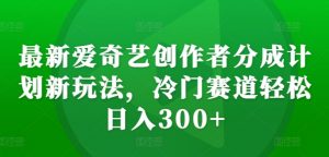 最新爱奇艺创作者分成计划新玩法，冷门赛道轻松日入300+【揭秘】-赚金金-技能学习分享