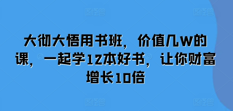 大彻大悟用书班，价值几W的课，一起学12本好书，让你财富增长10倍-赚金金-技能学习分享
