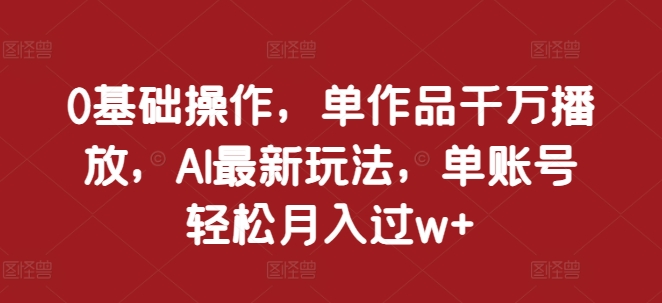 0基础操作，单作品千万播放，AI最新玩法，单账号轻松月入过w+【揭秘】-赚金金-技能学习分享