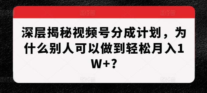 深层揭秘视频号分成计划，为什么别人可以做到轻松月入1W+?-赚金金-技能学习分享