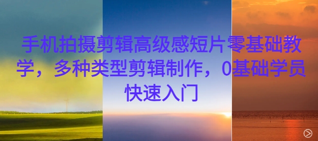手机拍摄剪辑高级感短片零基础教学，多种类型剪辑制作，0基础学员快速入门-赚金金-技能学习分享