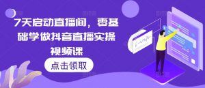 7天启动直播间,零基础学做抖音直播实操视频课-赚金金-技能学习分享