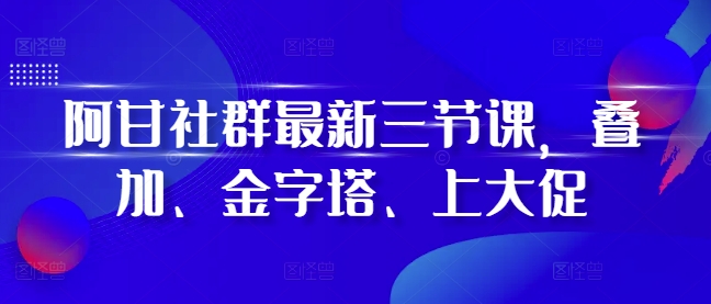 阿甘社群最新三节课，叠加、金字塔、上大促-赚金金-技能学习分享