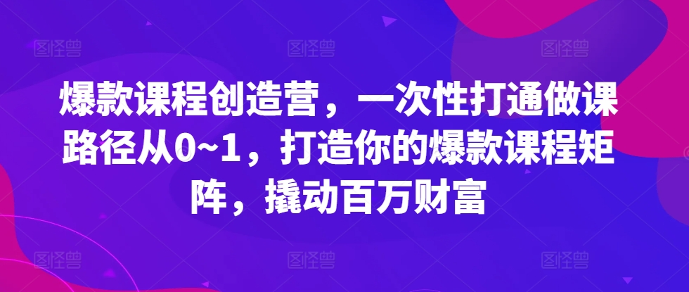 爆款课程创造营，​一次性打通做课路径从0~1，打造你的爆款课程矩阵，撬动百万财富-赚金金-技能学习分享