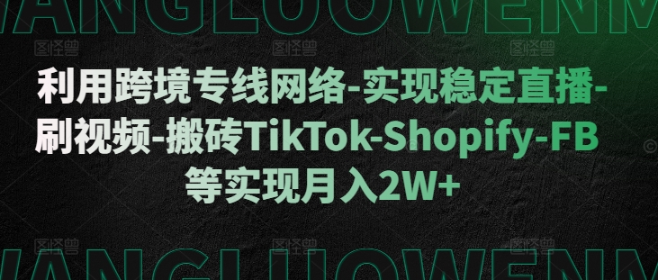 利用跨境专线网络-实现稳定直播-刷视频-搬砖TikTok-Shopify-FB等实现月入2W+【揭秘】-赚金金-技能学习分享