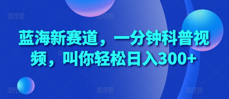 蓝海新赛道，一分钟科普视频，叫你轻松日入300+【揭秘】-赚金金-技能学习分享