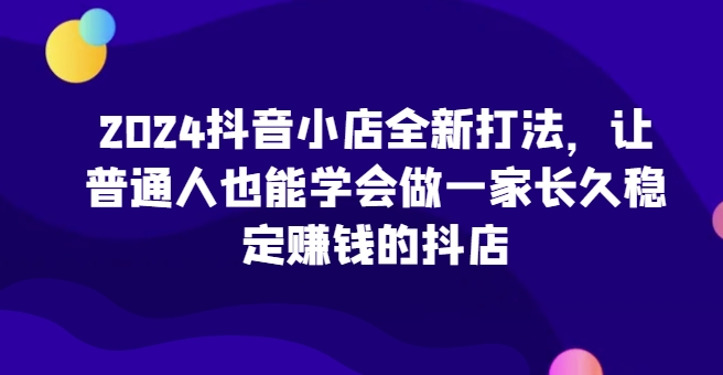 2024抖音小店全新打法,让普通人也能学会做一家长久稳定赚钱的抖店(更新)-赚金金-技能学习分享