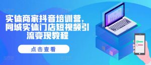 实体商家抖音培训营，同城实体门店短视频引流变现教程-赚金金-技能学习分享