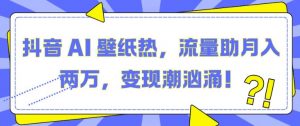抖音 AI 壁纸热,流量助月入两W,变现潮汹涌【揭秘】-赚金金-技能学习分享