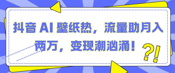 抖音 AI 壁纸热,流量助月入两W,变现潮汹涌【揭秘】-赚金金-技能学习分享