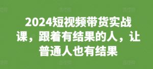 2024短视频带货实战课,跟着有结果的人,让普通人也有结果-赚金金-技能学习分享