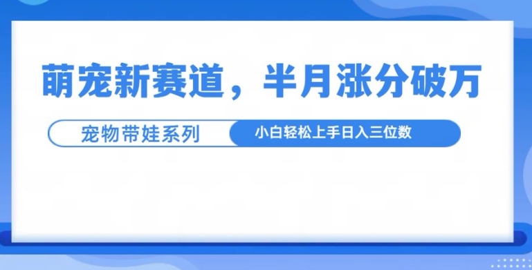 萌宠新赛道，萌宠带娃，半月涨粉10万+，小白轻松入手【揭秘】-赚金金-技能学习分享