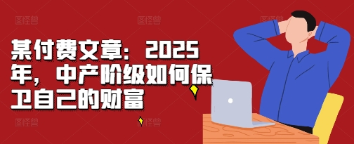 某付费文章：2025年，中产阶级如何保卫自己的财富-赚金金-技能学习分享