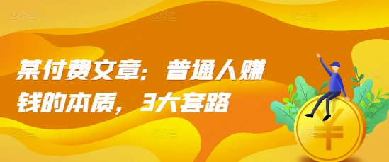 某付费文章：普通人赚钱的本质，3大套路-赚金金-技能学习分享