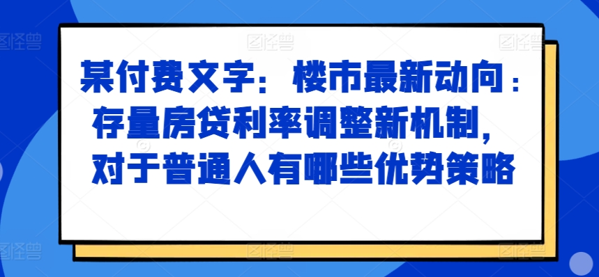 某付费文章：楼市最新动向，存量房贷利率调整新机制，对于普通人有哪些优势策略-赚金金-技能学习分享