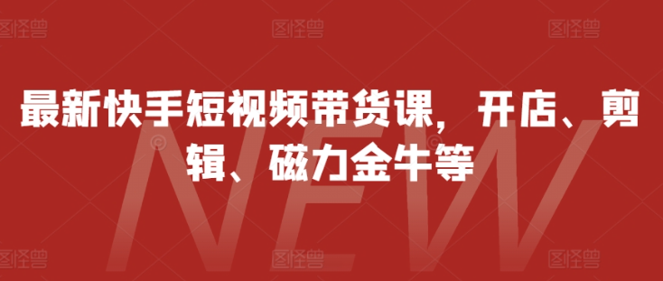 最新快手短视频带货课，开店、剪辑、磁力金牛等-赚金金-技能学习分享