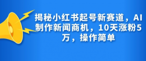 揭秘小红书起号新赛道，AI制作新闻商机，10天涨粉1万，操作简单-赚金金-技能学习分享
