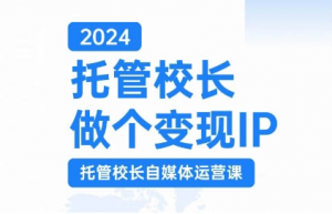 2024托管校长做个变现IP,托管校长自媒体运营课,利用短视频实现校区利润翻番-赚金金-技能学习分享