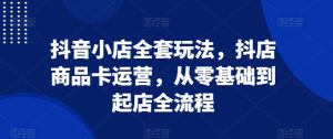 抖音小店全套玩法,抖店商品卡运营,从零基础到起店全流程-赚金金-技能学习分享