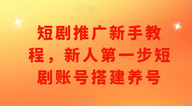 短剧推广新手教程,新人第一步短剧账号搭建养号-赚金金-技能学习分享