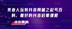 美业人玩转抖音同城之起号百科,最好的抖音启蒙课程-赚金金-技能学习分享