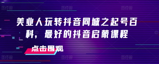 美业人玩转抖音同城之起号百科，最好的抖音启蒙课程-赚金金-技能学习分享