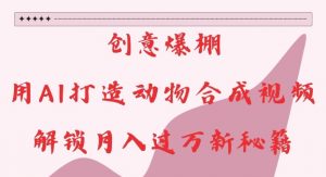 创意爆棚,用AI打造动物合成视频,解锁月入过W新秘籍【揭秘】-赚金金-技能学习分享