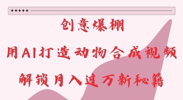 创意爆棚，用AI打造动物合成视频，解锁月入过W新秘籍【揭秘】-赚金金-技能学习分享