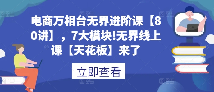 电商万相台无界进阶课【80讲】，7大模块!无界线上课【天花板】来了-赚金金-技能学习分享
