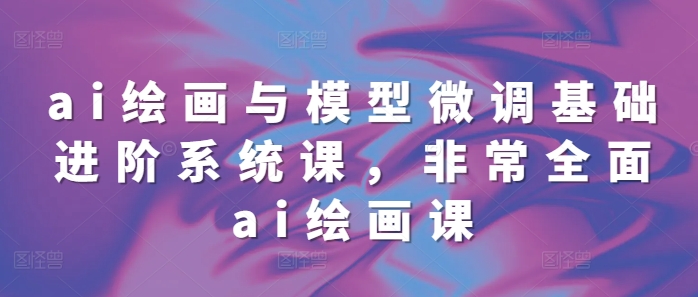 ai绘画与模型微调基础进阶系统课，非常全面ai绘画课(68节)-赚金金-技能学习分享