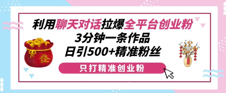 利用聊天对话拉爆全平台创业粉，3分钟一条作品，日引500+精准粉丝-赚金金-技能学习分享