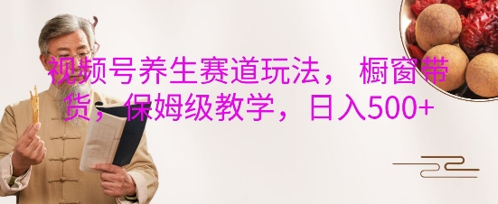 视频号养生赛道玩法， 橱窗带货，保姆级教学，日入5张-赚金金-技能学习分享