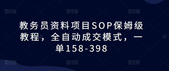 教务员资料项目SOP保姆级教程,全自动成交模式,一单158-398-赚金金-技能学习分享