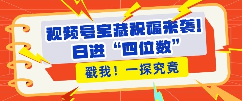 视频号宝藏祝福来袭，粉丝无忧扩张，带货效能翻倍，日进“四位数” 近在咫尺-赚金金-技能学习分享