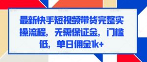 最新快手短视频带货完整实操流程,无需保证金,门槛低,单日佣金1k+-赚金金-技能学习分享
